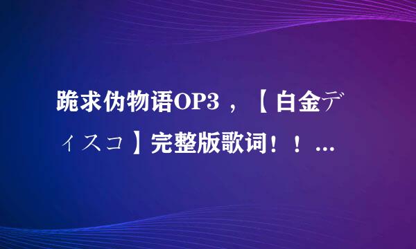 跪求伪物语OP3 ，【白金ディスコ】完整版歌词！！！LRC的更好！！！！！！感激不尽！！！！！！！！！