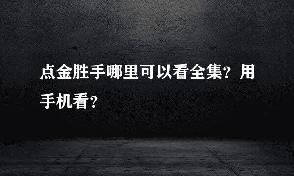 点金胜手哪里可以看全集？用手机看？