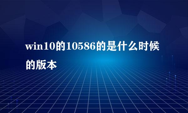 win10的10586的是什么时候的版本