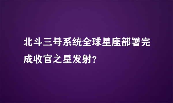 北斗三号系统全球星座部署完成收官之星发射？