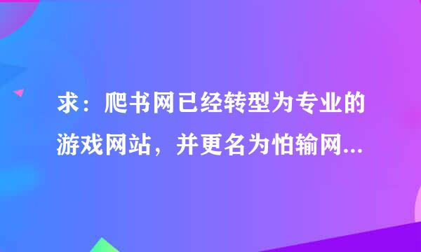 求：爬书网已经转型为专业的游戏网站，并更名为怕输网。为何转型？