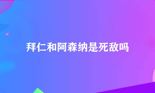 拜仁和阿森纳是死敌吗