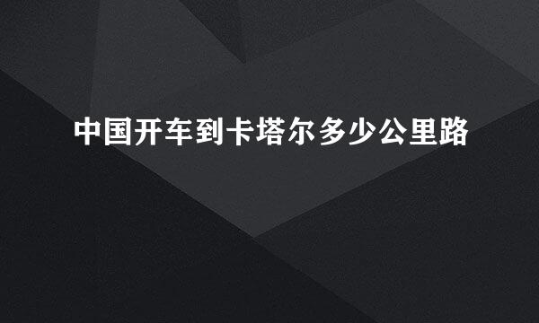 中国开车到卡塔尔多少公里路