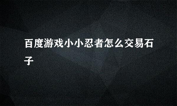 百度游戏小小忍者怎么交易石子