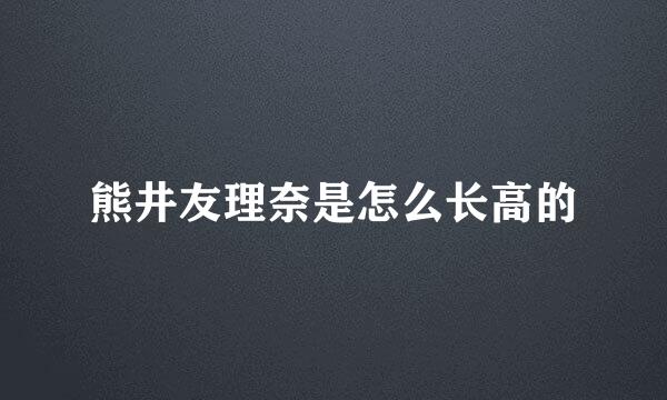 熊井友理奈是怎么长高的