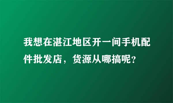 我想在湛江地区开一间手机配件批发店，货源从哪搞呢？