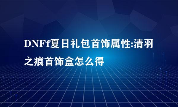 DNFf夏日礼包首饰属性:清羽之痕首饰盒怎么得