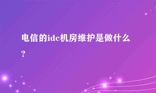 电信的idc机房维护是做什么？