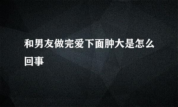 和男友做完爱下面肿大是怎么回事