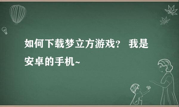 如何下载梦立方游戏？ 我是安卓的手机~