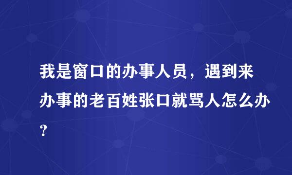 我是窗口的办事人员，遇到来办事的老百姓张口就骂人怎么办？