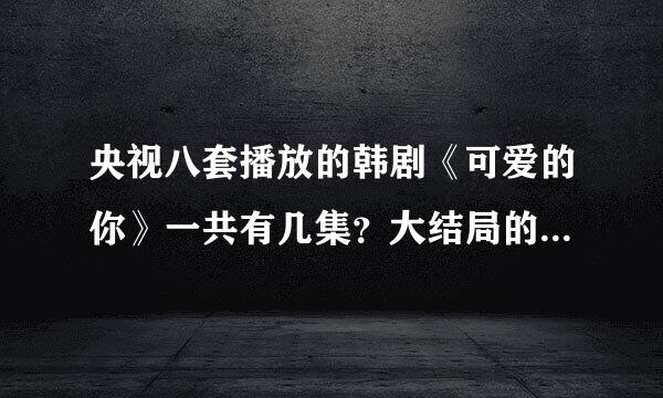 央视八套播放的韩剧《可爱的你》一共有几集？大结局的剧情是怎样的？