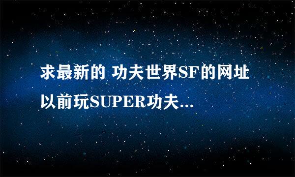 求最新的 功夫世界SF的网址 以前玩SUPER功夫世界，不过后来关了，求再给一个