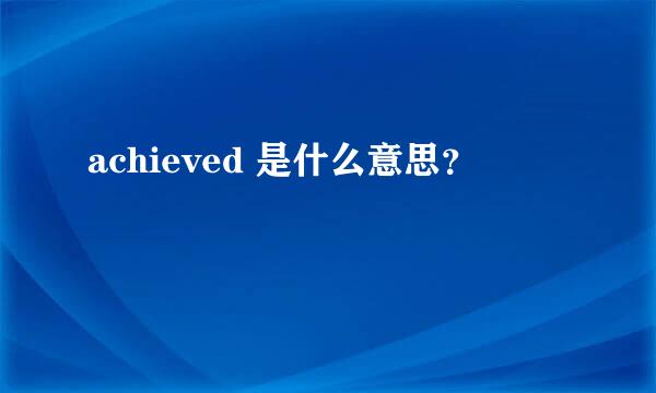 achieved 是什么意思？