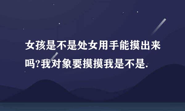 女孩是不是处女用手能摸出来吗?我对象要摸摸我是不是.