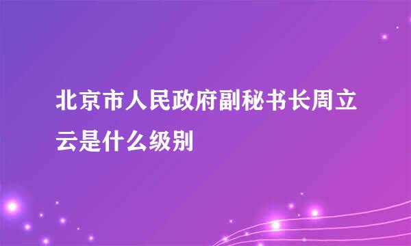 北京市人民政府副秘书长周立云是什么级别