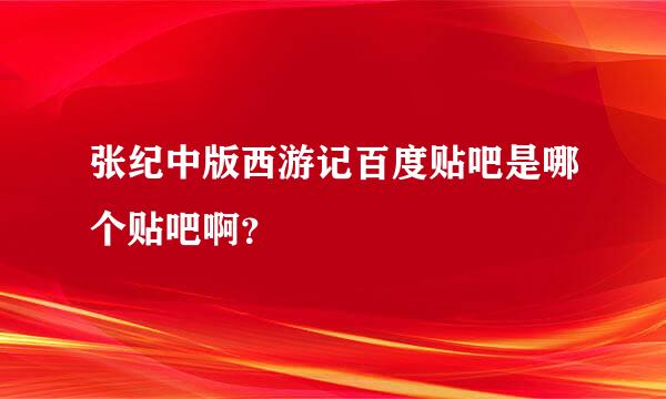 张纪中版西游记百度贴吧是哪个贴吧啊？