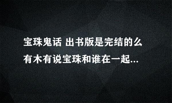 宝珠鬼话 出书版是完结的么 有木有说宝珠和谁在一起了 买了书了筒子告诉下