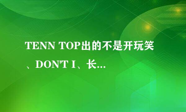 TENN TOP出的不是开玩笑、DON'T I、长直发的她音译，翻译，还有每句是哪个人唱的