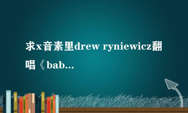 求x音素里drew ryniewicz翻唱《baby》的mp3文件？？找很久了。