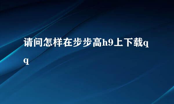 请问怎样在步步高h9上下载qq