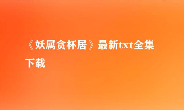 《妖属贪杯居》最新txt全集下载