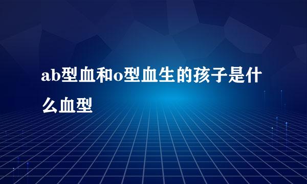 ab型血和o型血生的孩子是什么血型