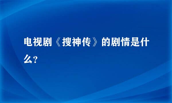 电视剧《搜神传》的剧情是什么？