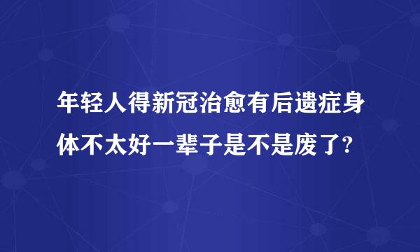 年轻人得新冠治愈有后遗症身体不太好一辈子是不是废了?