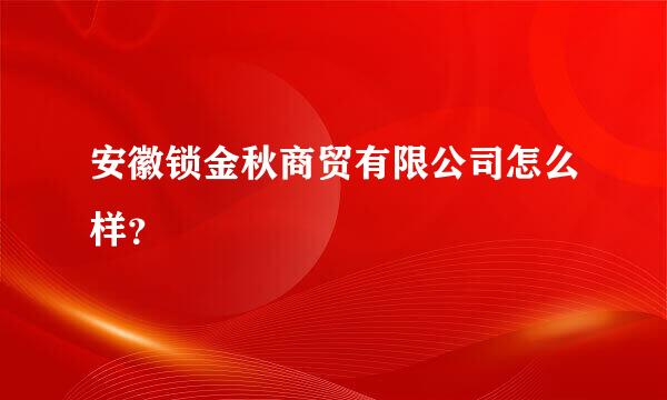 安徽锁金秋商贸有限公司怎么样？