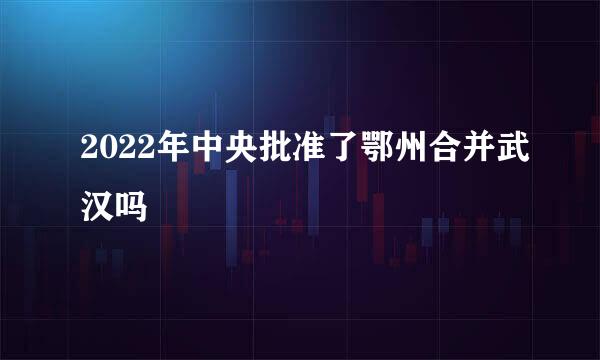 2022年中央批准了鄂州合并武汉吗