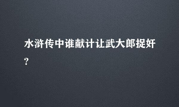 水浒传中谁献计让武大郎捉奸?