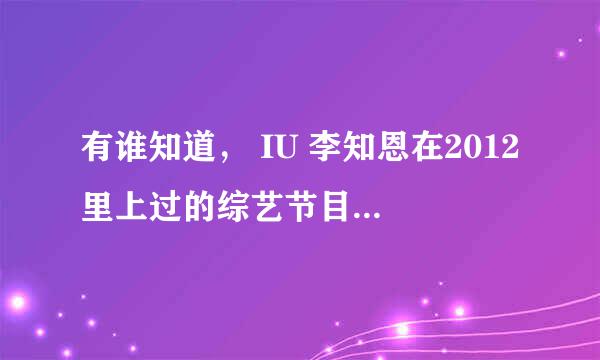 有谁知道， IU 李知恩在2012里上过的综艺节目和上过什么活动!!!谢谢