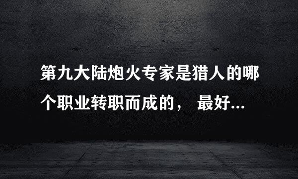 第九大陆炮火专家是猎人的哪个职业转职而成的， 最好是详细的回答 谢谢