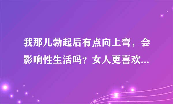 我那儿勃起后有点向上弯，会影响性生活吗？女人更喜欢直的还是有点弯的