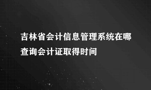 吉林省会计信息管理系统在哪查询会计证取得时间