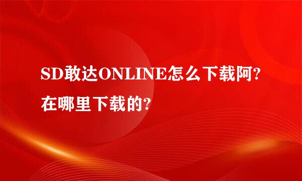 SD敢达ONLINE怎么下载阿?在哪里下载的?