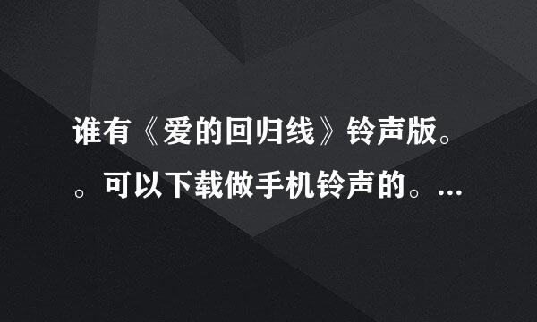 谁有《爱的回归线》铃声版。。可以下载做手机铃声的。发到邮箱谢谢