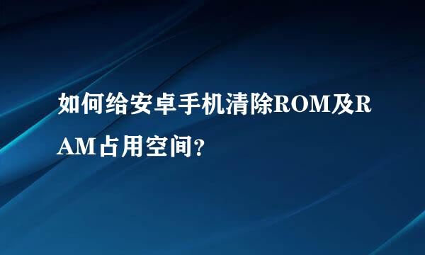 如何给安卓手机清除ROM及RAM占用空间？