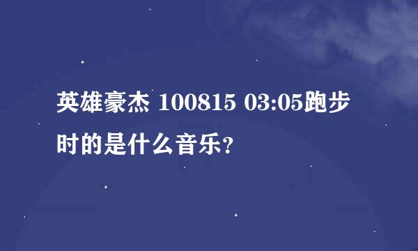 英雄豪杰 100815 03:05跑步时的是什么音乐？