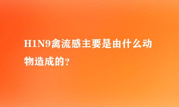 H1N9禽流感主要是由什么动物造成的？