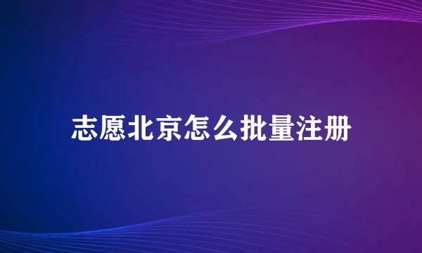 志愿北京怎么批量注册