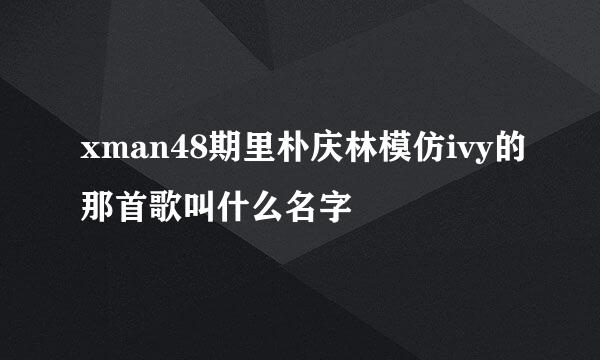 xman48期里朴庆林模仿ivy的那首歌叫什么名字