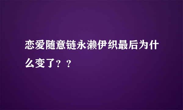 恋爱随意链永濑伊织最后为什么变了？？