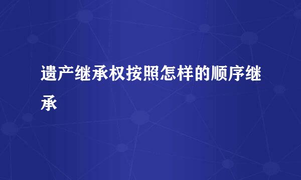 遗产继承权按照怎样的顺序继承