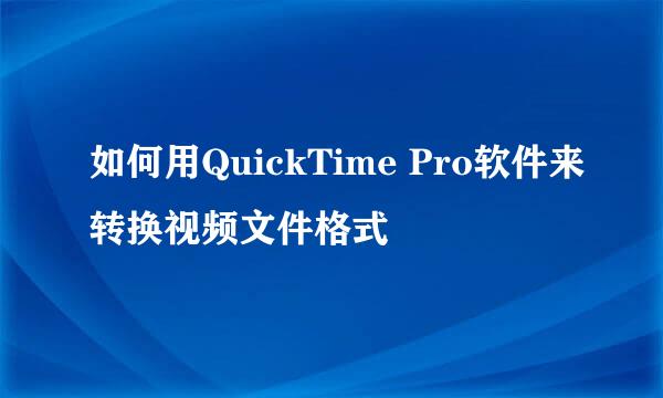 如何用QuickTime Pro软件来转换视频文件格式