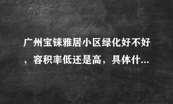 广州宝铼雅居小区绿化好不好，容积率低还是高，具体什么时间可以开盘呢？