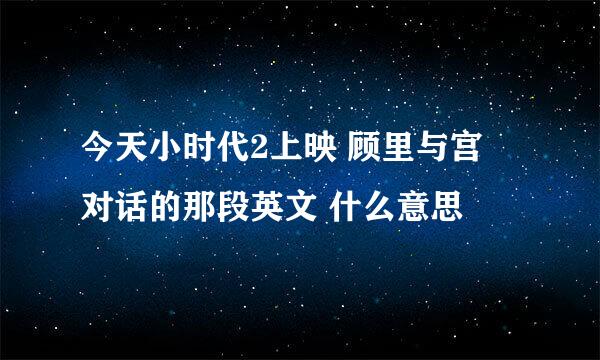 今天小时代2上映 顾里与宫洺对话的那段英文 什么意思