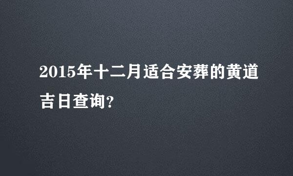 2015年十二月适合安葬的黄道吉日查询？