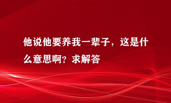 他说他要养我一辈子，这是什么意思啊？求解答